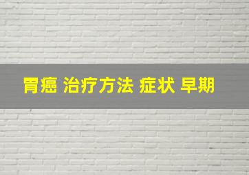 胃癌 治疗方法 症状 早期